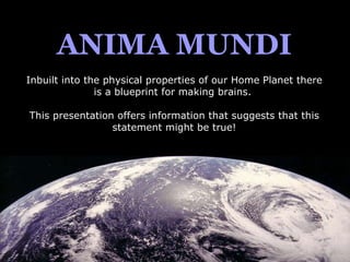 ANIMA MUNDI Inbuilt into the physical properties of our Home Planet there is a blueprint for making brains.  This presentation offers information that suggests that this statement might be true! 