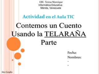 EBE. Teresa Manrique
                 E.B.E. Teresa Manriq
                    Informática Educativa
                      Mérida, Venezuela


            Actividad en el Aula TIC




                                            Fecha:
                                            Nombres:
                                            -
                                            -

6to Grado
 