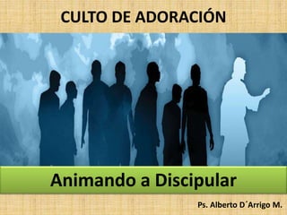 CULTO DE ADORACIÓN
Animando a Discipular
Ps. Alberto D´Arrigo M.
 