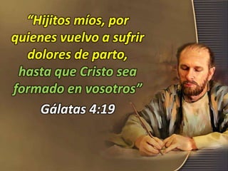 “Hijitos míos, por
quienes vuelvo a sufrir
dolores de parto,
hasta que Cristo sea
formado en vosotros”
Gálatas 4:19