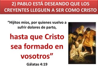 2) PABLO ESTÁ DESEANDO QUE LOS
CREYENTES LLEGUEN A SER COMO CRISTO
“Hijitos míos, por quienes vuelvo a
sufrir dolores de parto,
hasta que Cristo
sea formado en
vosotros”
Gálatas 4:19