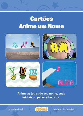 1
Animate Your Name
Anime as letras do seu nome, suas
iniciais ou palavra favorita.
Cartões
Anime um Nome
scratch.mit.edu Conjunto de 7 cartões
 