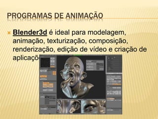 PROGRAMAS DE ANIMAÇÃO
 Blender3d é ideal para modelagem,
animação, texturização, composição,
renderização, edição de vídeo e criação de
aplicações interativas em 3D.
 