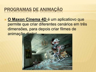 PROGRAMAS DE ANIMAÇÃO
 O Maxon Cinema 4D é um aplicatiovo que
permite que criar diferentes cenários em três
dimensões, para depois criar filmes de
animação digital
 