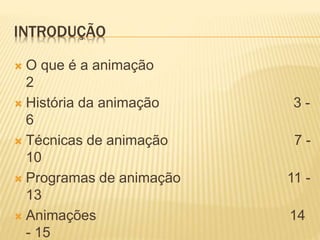 INTRODUÇÃO
 O que é a animação
2
 História da animação 3 -
6
 Técnicas de animação 7 -
10
 Programas de animação 11 -
13
 Animações 14
- 15
 