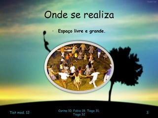 Onde se realiza
• Espaço livre e grande.
Tiat mod. 12
Carina 10; Fabio 18; Tiago 31;
Tiago 32
3
 