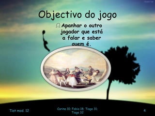 Objectivo do jogo
Ω Apanhar o outro
jogador que está
a falar e saber
quem é.
Tiat mod. 12
Carina 10; Fabio 18; Tiago 31;
Tiago 32
4
 