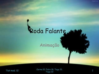 Roda Falante
Animação
Tiat mod. 12
Carina 10; Fabio 18; Tiago 31;
Tiago 32
1
 