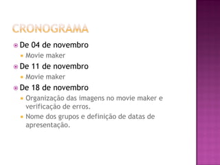  De 04 de novembro
 Movie maker
 De 11 de novembro
 Movie maker
 De 18 de novembro
 Organização das imagens no movie maker e
verificação de erros.
 Nome dos grupos e definição de datas de
apresentação.
 
