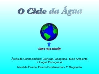 Áreas de Conhecimento: Ciências, Geografia,  Meio Ambiente e Língua Portuguesa Nível de Ensino: Ensino Fundamental - 1º Segmento clique e veja a animação 