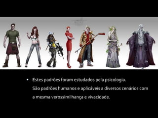  Estes padrões foram estudados pela psicologia.
São padrões humanos e aplicáveis a diversos cenários com
a mesma verossimilhança e vivacidade.
 