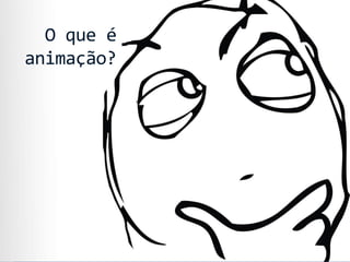 O que é
animação?
 