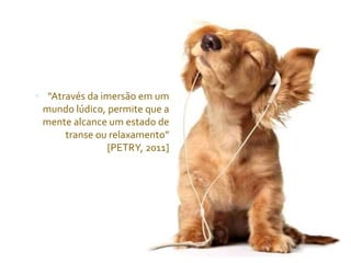  “Através da imersão em um
mundo lúdico, permite que a
mente alcance um estado de
transe ou relaxamento”
[PETRY, 2011]
 