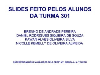 SLIDES FEITO PELOS ALUNOS
DA TURMA 301
BRENNO DE ANDRADE PEREIRA
DANIEL RODRIGUES SIQUEIRA DE SOUZA
KAWAN ALVES OLIVEIRA SILVA
NICOLLE KEMELLY DE OLIVEIRA ALMEIDA
SUPERVISIONADOS E AUXILIADOS PELA PROFª MT: BIANCA A. M. TOLEDO
 