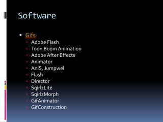 Software
 Gifs
 Adobe Flash
 Toon BoomAnimation
 Adobe After Effects
 Animator
 AniS, Jumpwel
 Flash
 Director
 SqirlzLite
 SqirlzMorph
 GifAnimator
 GifConstruction
 
