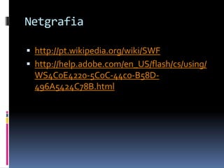 Netgrafia
 http://pt.wikipedia.org/wiki/SWF
 http://help.adobe.com/en_US/flash/cs/using/
WS4C0E4220-5C0C-44c0-B58D-
496A5424C78B.html
 