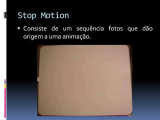 Stop Motion
 Consiste de um sequência fotos que dão
origem a uma animação.
 