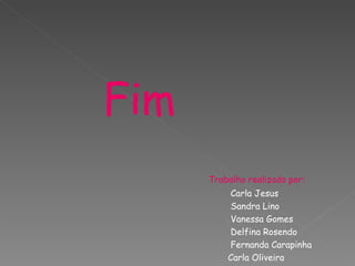 Fim
      Trabalho realizado por:
          Carla Jesus
          Sandra Lino
          Vanessa Gomes
          Delfina Rosendo
          Fernanda Carapinha
          Carla Oliveira
 