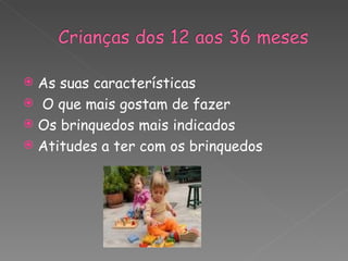  As suas características
 O que mais gostam de fazer
 Os brinquedos mais indicados
 Atitudes a ter com os brinquedos
 