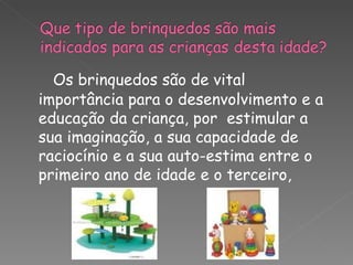 Os brinquedos são de vital
importância para o desenvolvimento e a
educação da criança, por estimular a
sua imaginação, a sua capacidade de
raciocínio e a sua auto-estima entre o
primeiro ano de idade e o terceiro,
 