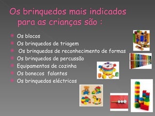    Os blocos
   Os brinquedos de triagem
   Os brinquedos de reconhecimento de formas
   Os brinquedos de percussão
   Equipamentos de cozinha
   Os bonecos falantes
   Os brinquedos eléctricos
 
