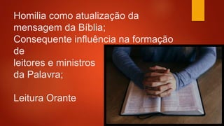 Homilia como atualização da
mensagem da Bíblia;
Consequente influência na formação
de
leitores e ministros
da Palavra;
Leitura Orante
 