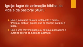 Igreja: lugar de animação bíblica da
vida e da pastoral (ABP)
 Não é mais uma pastoral justaposta a outras –
“Pastoral bí...