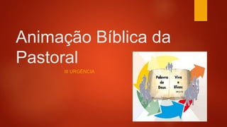 Animação Bíblica da
Pastoral
III URGÊNCIA
 