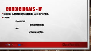 Clara Ferreira
CONDICIONAIS - IF
• CONDIÇÃO SE, PARA EXECUTAR AÇÕES EM CASOS ESPECÍFICOS;
• SINTAXE:
IF CONDIÇÃO
{CONJUNTO AÇÕES}
ELSE
{CONJUNTO AÇÕES}
 