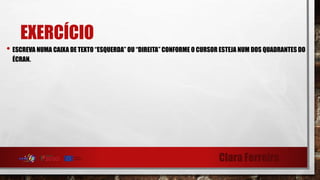 Clara Ferreira
EXERCÍCIO
• ESCREVA NUMA CAIXA DE TEXTO “ESQUERDA” OU “DIREITA” CONFORME O CURSOR ESTEJA NUM DOS QUADRANTES DO
ÉCRAN.
 