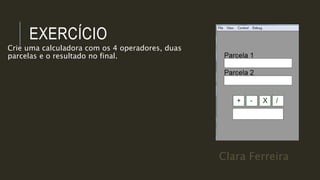 Clara Ferreira
EXERCÍCIO
Crie uma calculadora com os 4 operadores, duas
parcelas e o resultado no final.
 