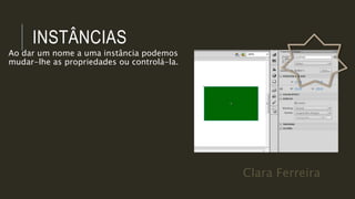 Clara Ferreira
INSTÂNCIAS
Ao dar um nome a uma instância podemos
mudar-lhe as propriedades ou controlá-la.
 