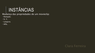 Clara Ferreira
INSTÂNCIAS
Mudança das propriedades de um movieclip:
 Rotação;
 X, Y;
 Largura;
 Alfa.
 