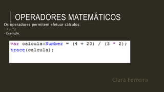 Clara Ferreira
OPERADORES MATEMÁTICOS
Os operadores permitem efetuar cálculos:
 +,-,*,/
 Exemplo:
 