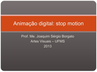 Prof. Me. Joaquim Sérgio Borgato
Artes Visuais – UFMS
2013
Animação digital: stop motion
 