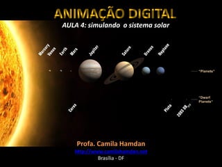 AULA 4: simulando o sistema solar
Profa. Camila Hamdan
http://www.camilahamdan.net
Brasília - DF
ANIMAÇÃO DIGITAL
 