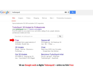 Vá ao Google web e digite Tubosquid – entre no link Free
 
