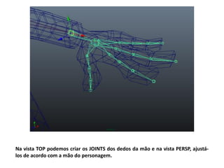 Na vista TOP podemos criar os JOINTS dos dedos da mão e na vista PERSP, ajustá-
los de acordo com a mão do personagem.
 