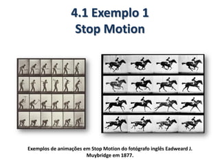 4.1 Exemplo 1
Stop Motion
Exemplos de animações em Stop Motion do fotógrafo inglês Eadweard J.
Muybridge em 1877.
 