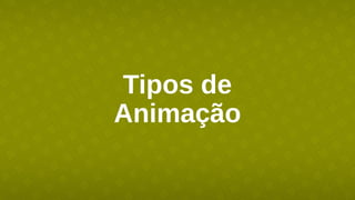 Tipos de
Animação
 