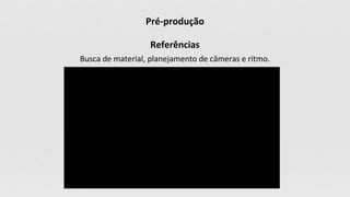 Pré-produção
Referências
Busca de material, planejamento de câmeras e ritmo.
 