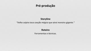 Storyline
“Velho caipira toca canção mágica que atrai monstro gigante.”
Roteiro
Ferramentas e técnicas.
Pré-produção
 