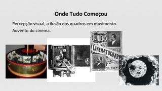 Onde Tudo Começou
Percepção visual, a ilusão dos quadros em movimento.
Advento do cinema.
 