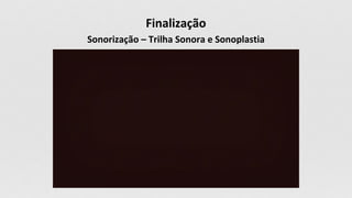 Finalização
Sonorização – Trilha Sonora e Sonoplastia
 