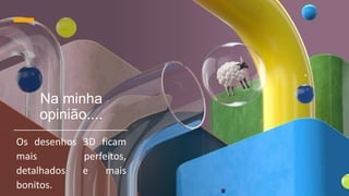 Na minha
opinião....
Os desenhos 3D ficam
mais perfeitos,
detalhados e mais
bonitos.
 
