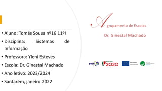 • Aluno: Tomás Sousa nº16 11ºI
• Disciplina: Sistemas de
Informação
• Professora: Yleni Esteves
• Escola: Dr. Ginestal Machado
• Ano letivo: 2023/2024
• Santarém, janeiro 2022
 