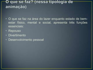• O que se faz na área do lazer enquanto estado de bem-
estar físico, mental e social, apresenta três funções
essenciais:
• Repouso
• Divertimento
• Desenvolvimento pessoal
 