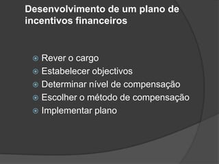 Desenvolvimento de um plano de incentivos financeirosRever o cargoEstabelecer objectivosDeterminar nível de compensaçãoEscolher o método de compensaçãoImplementar plano