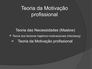 Teoria da Motivação profissional        Teoria das Necessidades (Maslow) + Teoria dos factores higiénico-motivacionais (Herzberg)   =    Teoria da Motivação profissional