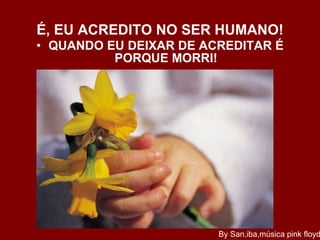 É, EU ACREDITO NO SER HUMANO! QUANDO EU DEIXAR DE ACREDITAR É PORQUE MORRI! By San.iba,música pink floyd 